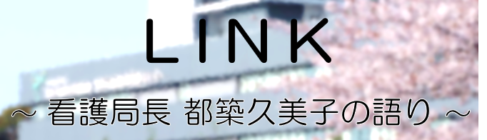 LINK　～看護局長 都築久美子の語り～